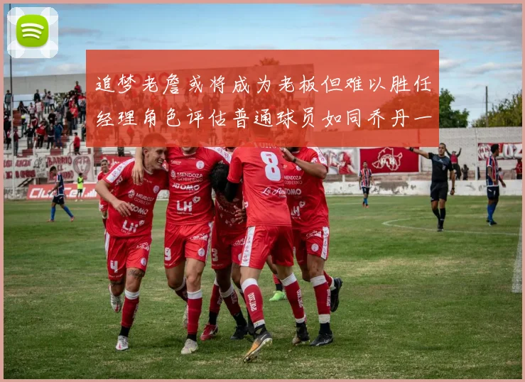 追梦老詹或将成为老板但难以胜任经理角色评估普通球员如同乔丹一样复杂