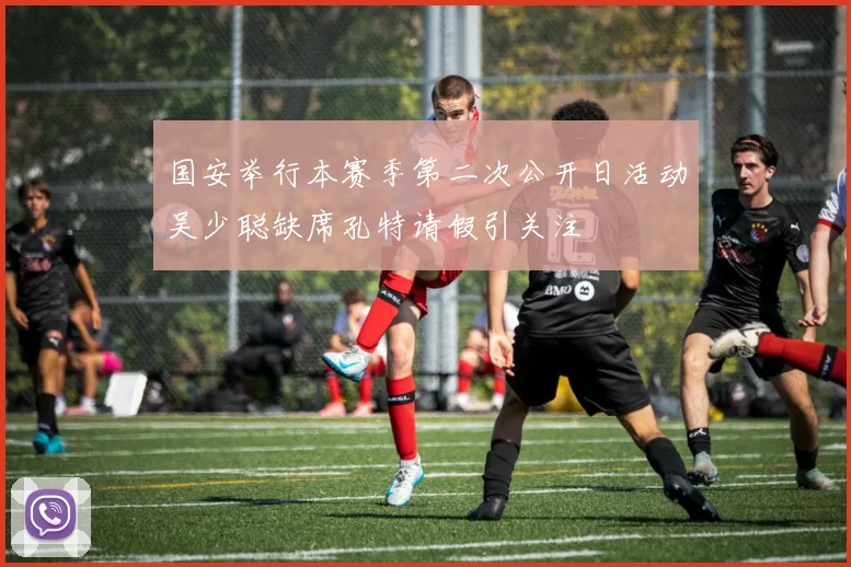 国安举行本赛季第二次公开日活动吴少聪缺席孔特请假引关注