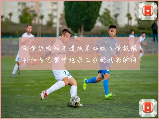 哈登连续两年遭绝杀回顾戈登极限补扣与巴雷特绝杀三分的精彩瞬间