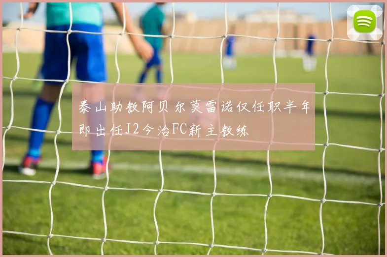 泰山助教阿贝尔莫雷诺仅任职半年即出任J2今治FC新主教练