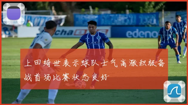 上田绮世表示球队士气高涨积极备战首场比赛状态良好
