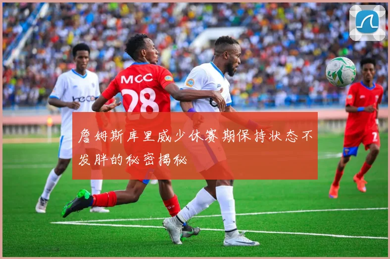 詹姆斯库里威少休赛期保持状态不发胖的秘密揭秘