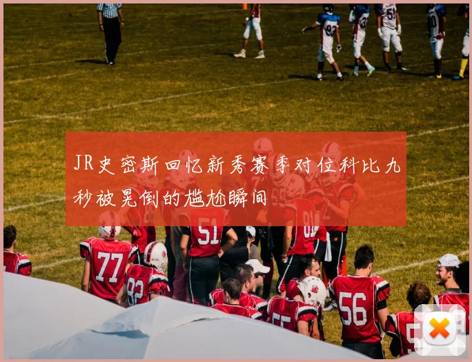 JR史密斯回忆新秀赛季对位科比九秒被晃倒的尴尬瞬间