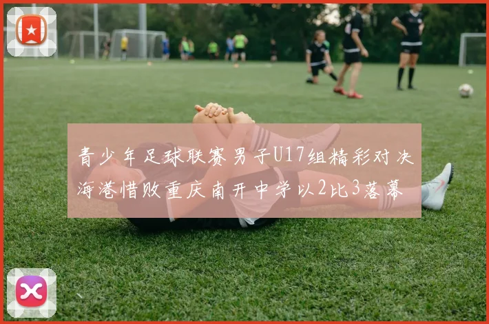 青少年足球联赛男子U17组精彩对决海港惜败重庆南开中学以2比3落幕